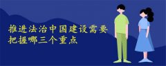 推进法治中国建设需要把握哪三个重点