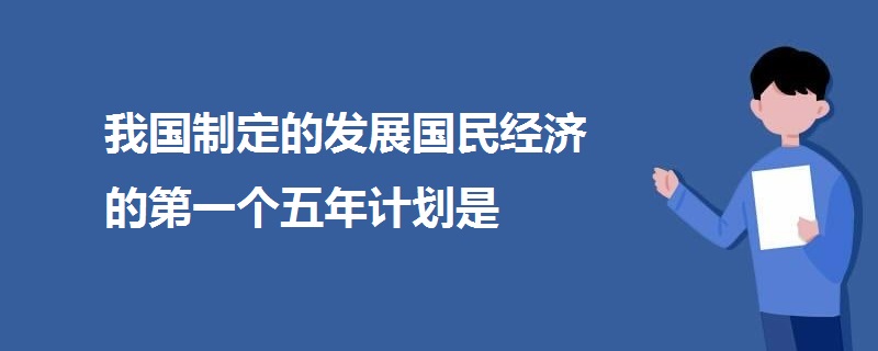 我国制定的发展国民经济的第一个五年计划是