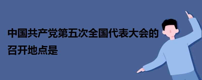 中国共产党第五次全国代表大会的召开地点是