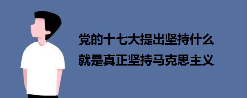 党的十七大提出坚持什么 就是真正坚持马克思主义