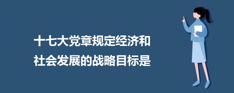 十七大党章规定经济和社会发展的战略目标是