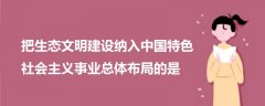 把生态文明建设纳入中国特色社会主义事业总体布局的是