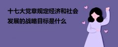 十七大党章规定经济和社会发展的战略目标是什么