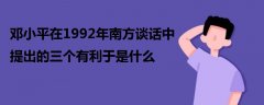 邓小平在1992年南方谈话中提出的三个有利于是什么