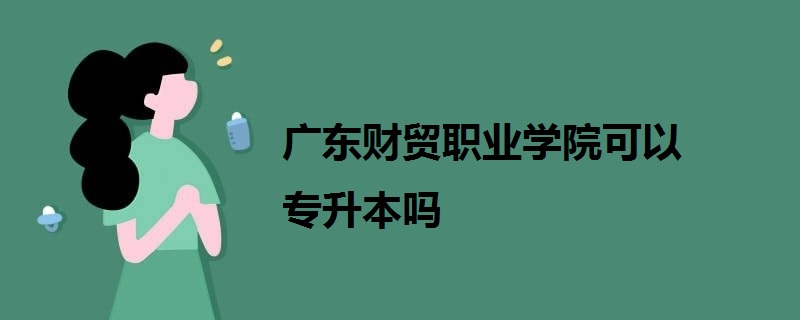 广东财贸职业学院可以专升本吗