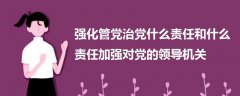 强化管党治党什么责任和什么责任加强对党的领导机关