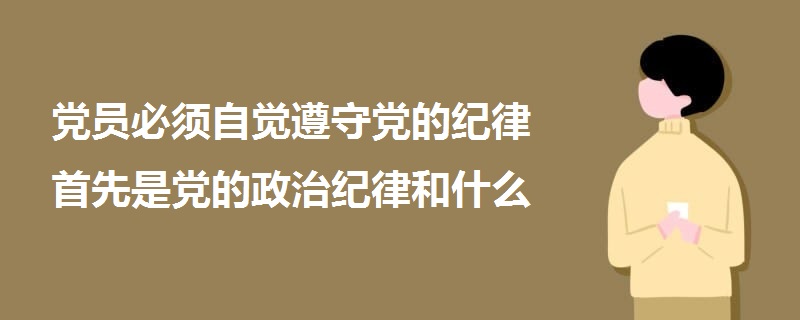 党员必须自觉遵守党的纪律首先是党的政治纪律和什么