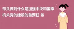 带头做到什么是加强中央和国家机关党的建设的首要任务