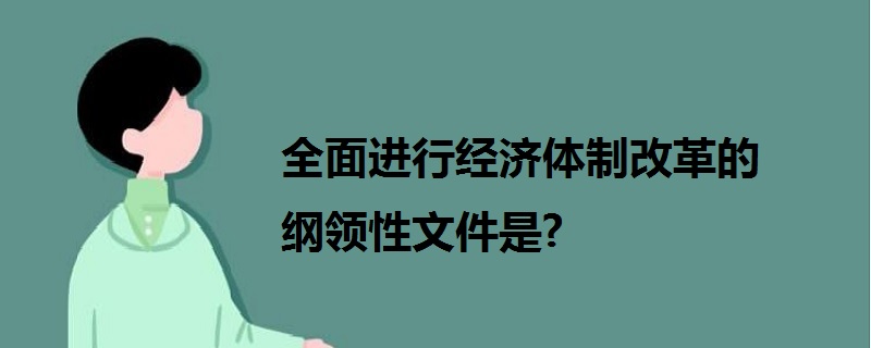 全面进行经济体制改革的纲领性文件是?