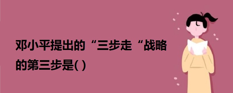 邓小平提出的“三步走“战略的第三步是( )