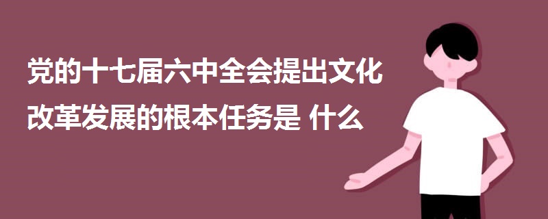 党的十七届六中全会提出文化改革发展的根本任务是什么