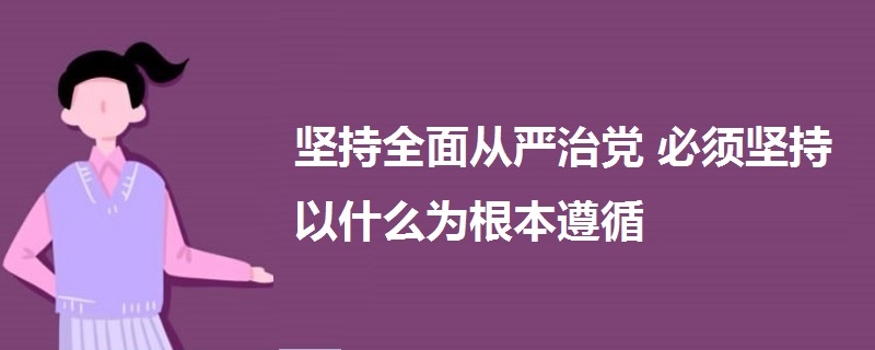 坚持全面从严治党 必须坚持以什么为根本遵循