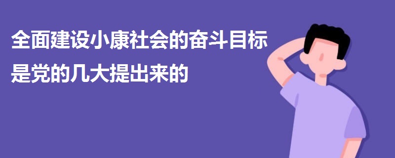 全面建设小康社会的奋斗目标是党的几大提出来的