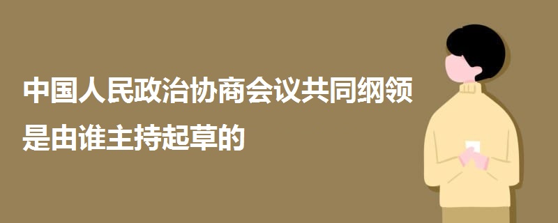 中国人民政治协商会议共同纲领是由谁主持起草的