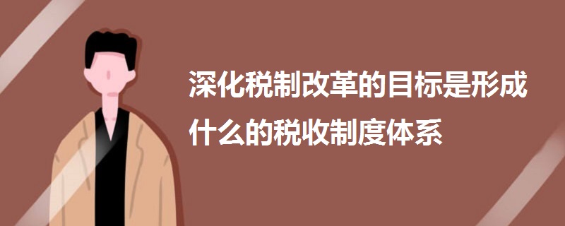 深化税制改革的目标是形成什么的税收制度体系