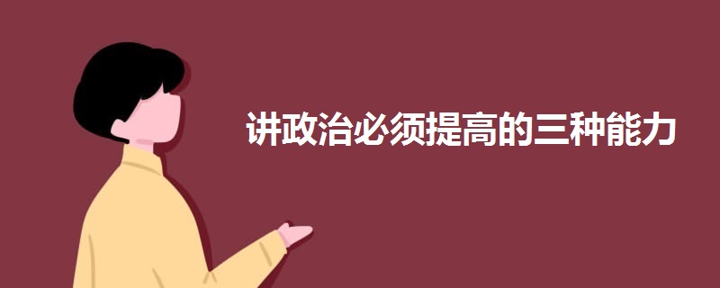 的三种能力是:讲政治必须提高政治判断力;讲政治必须提高政治领悟力