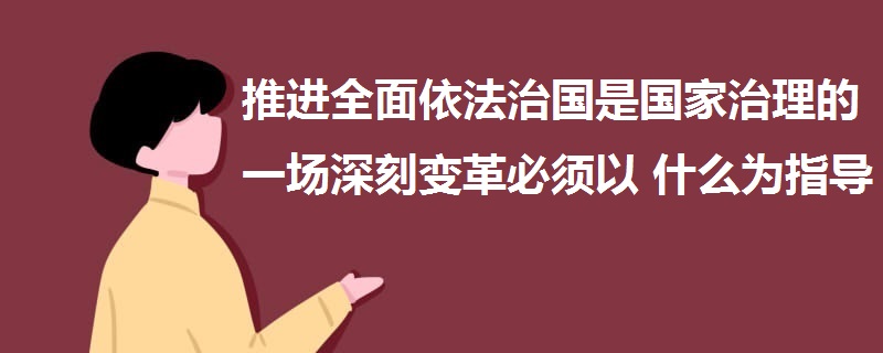 推进全面依法治国是国家治理的一场深刻变革必须以什么为指导