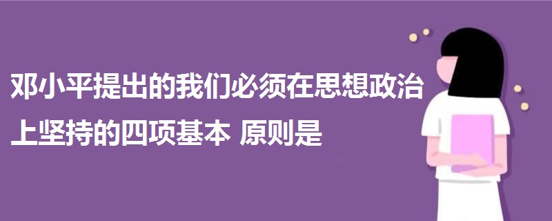 邓小平提出的我们必须在思想政治上坚持的四项基本原则是