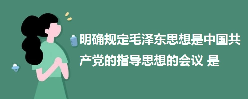 明确规定毛泽东思想是中国共产党的指导思想的会议是