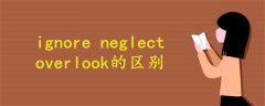 ignore neglect overlook的区别