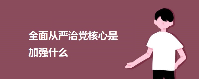 全面从严治党核心是加强什么