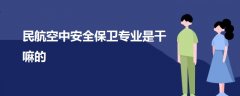 民航空中安全保卫专业是干嘛的