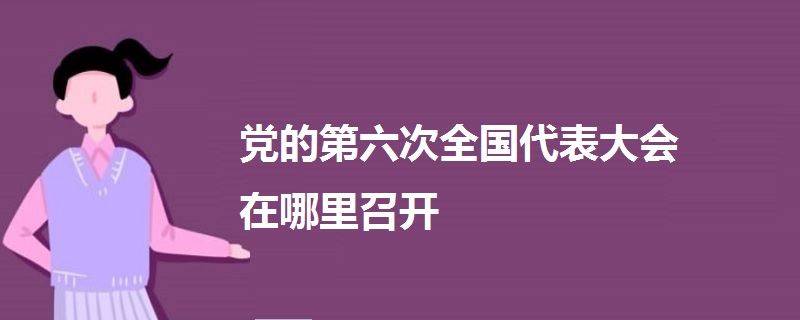 党的第六次全国代表大会在哪里召开