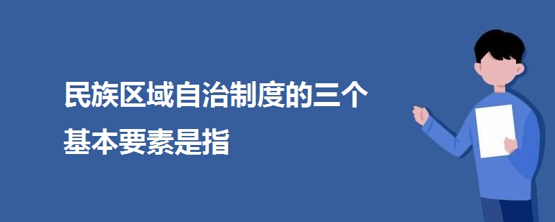 民族区域自治制度的三个基本要素是指