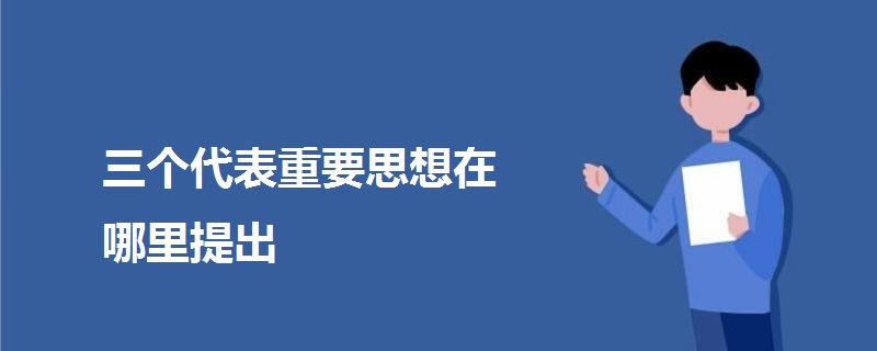 三个代表重要思想在哪里提出