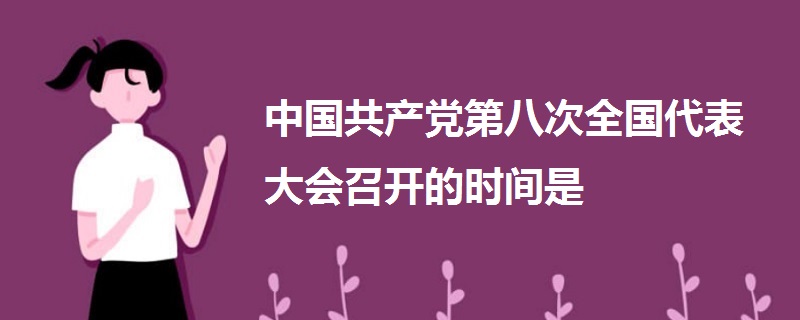 中国共产党第八次全国代表大会召开的时间是