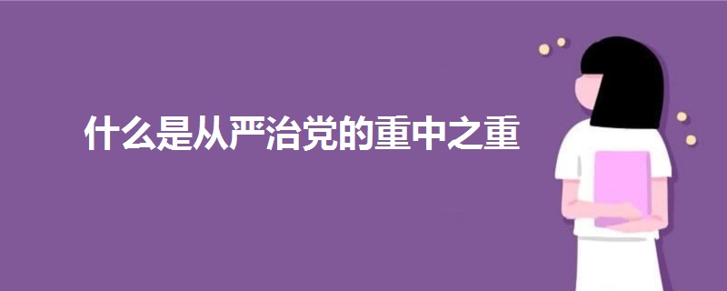 什么是从严治党的重中之重