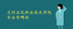 兰州石化职业技术学院专业有哪些