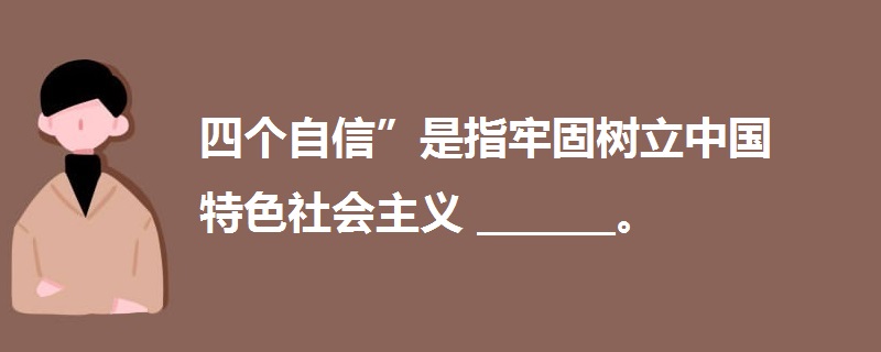 四个自信”是指牢固树立中国特色社会主义_______。