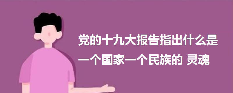 党的十九大报告指出什么是一个国家一个民族的灵魂