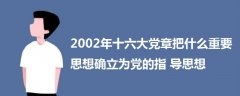 2002年十六大党章把什么重要思想确立为党的指导思想