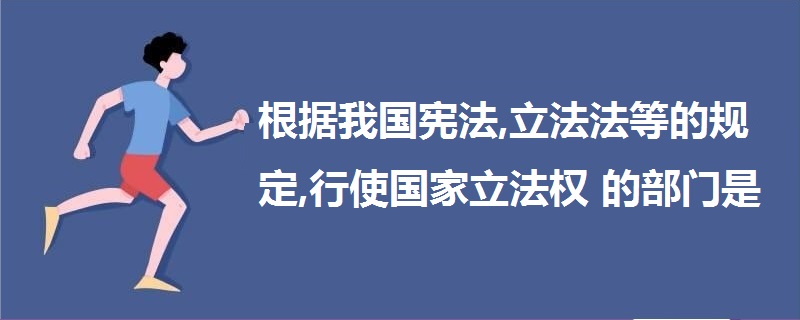 根据我国宪法,立法法等的规定,行使国家立法权的部门是