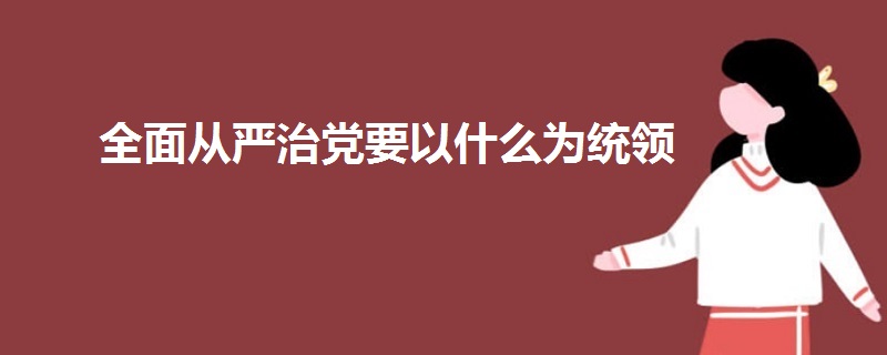 全面从严治党要以什么为统领