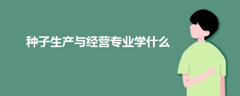 种子生产与经营专业学什么