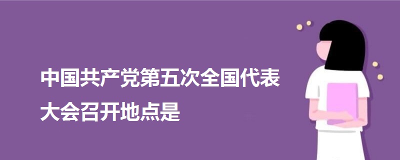 中国共产党第五次全国代表大会召开地点是