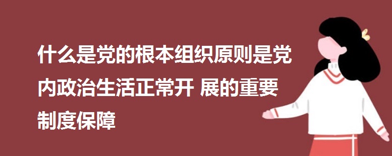 什么是党的根本组织原则是党内政治生活正常开展的重要制度保障