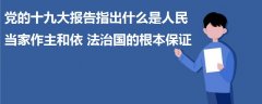 党的十九大报告指出什么是人民当家作主和依法治国的根本保证