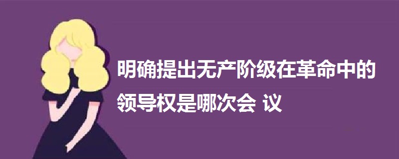 明确提出无产阶级在革命中的领导权是哪次会议