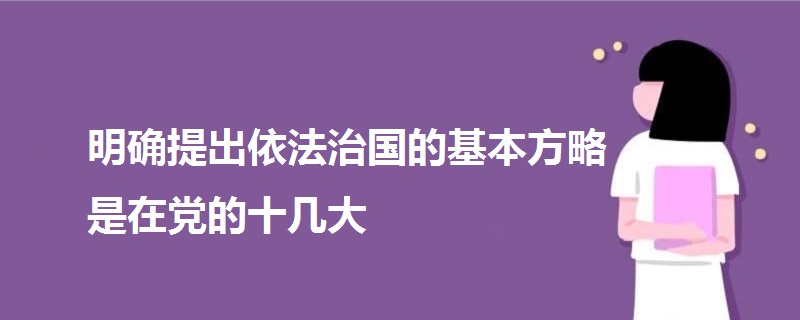 明确提出依法治国的基本方略是在党的十几大