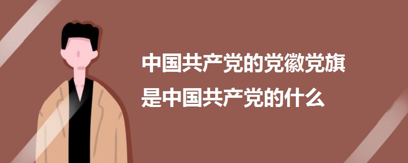 中国共产党的党徽党旗是中国共产党的什么