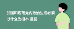 加强和规范党内政治生活必须以什么为根本遵循