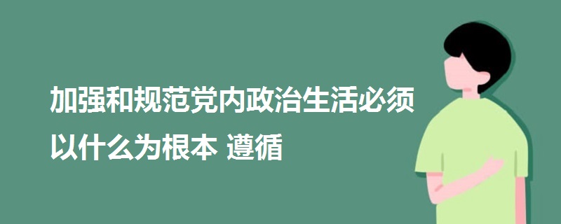 加强和规范党内政治生活必须以什么为根本遵循