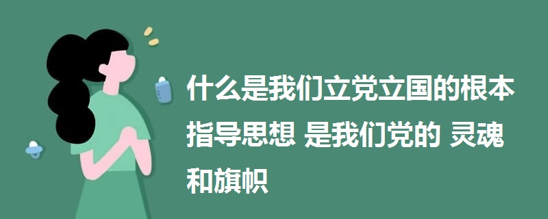 什么是我们立党立国的根本指导思想 是我们党的灵魂和旗帜