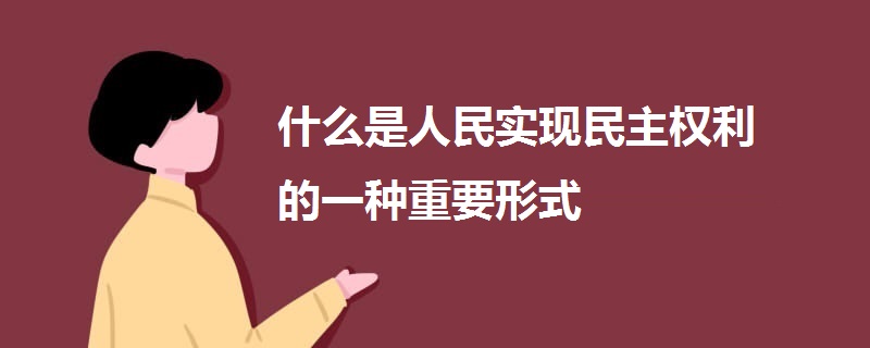 什么是人民实现民主权利的一种重要形式