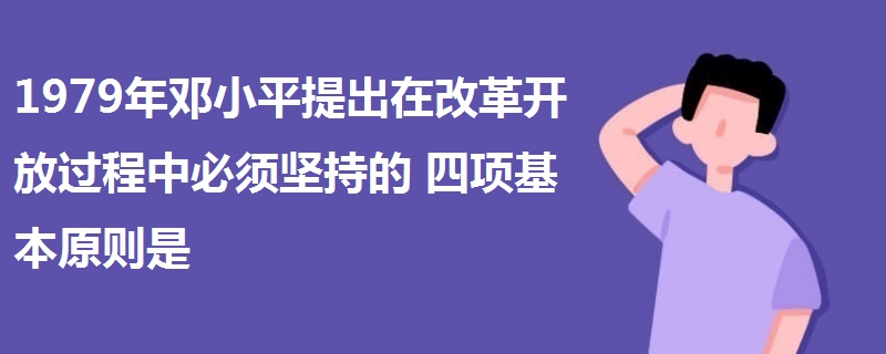 1979年邓小平提出在改革开放过程中必须坚持的四项基本原则是