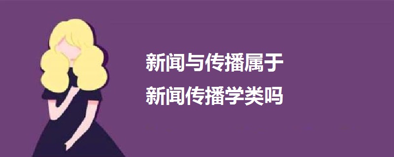 新闻与传播属于新闻传播学类吗